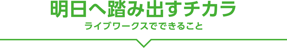 明日へ踏み出すチカラ　ライブワークスでできること